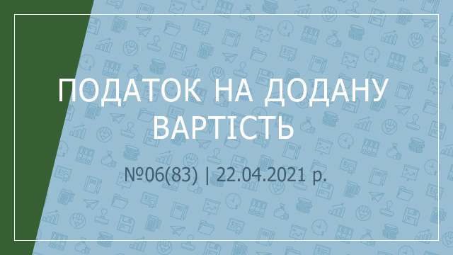 «Податок на додану вартість» №6(83) | 22.04.2021 р.